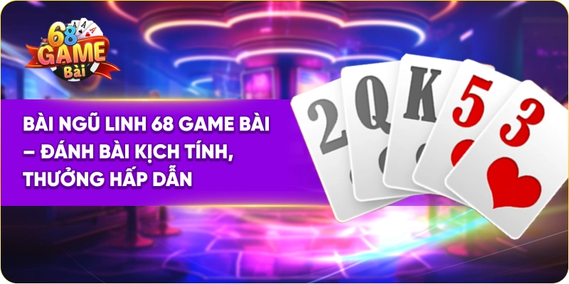 Bài Ngũ Linh 68 Game Bài – Đánh Bài Kịch Tính, Thưởng Hấp Dẫn